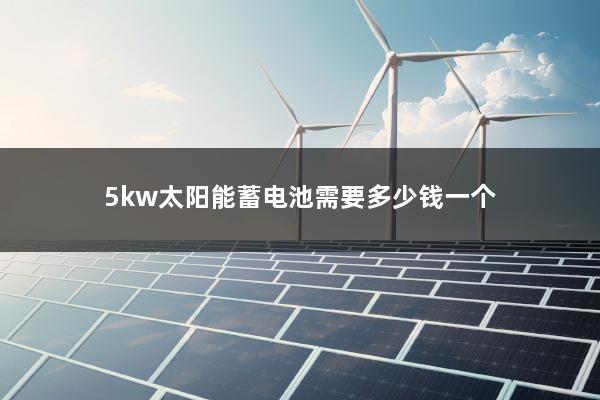 5kw太阳能蓄电池需要多少钱一个