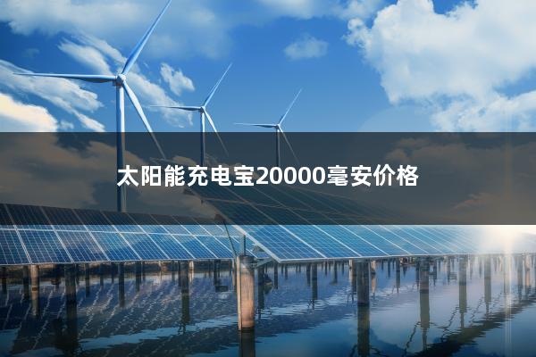 太阳能充电宝20000毫安价格