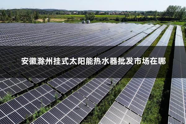 安徽滁州挂式太阳能热水器批发市场在哪