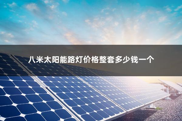 八米太阳能路灯价格整套多少钱一个