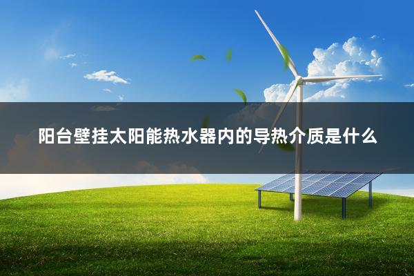 阳台壁挂太阳能热水器内的导热介质是什么