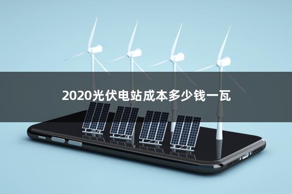 2020光伏电站成本多少钱一瓦