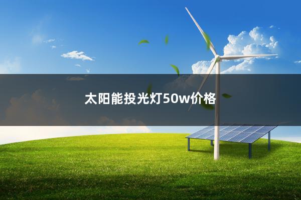 太阳能投光灯50w价格