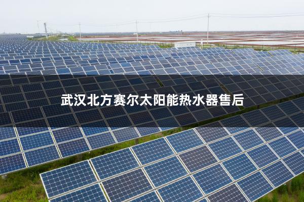 武汉北方赛尔太阳能热水器售后