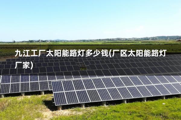 九江工厂太阳能路灯多少钱(厂区太阳能路灯厂家)