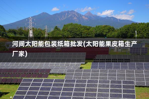 河间太阳能包装纸箱批发(太阳能果皮箱生产厂家)