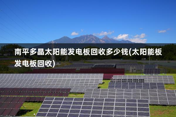 南平多晶太阳能发电板回收多少钱(太阳能板发电板回收)