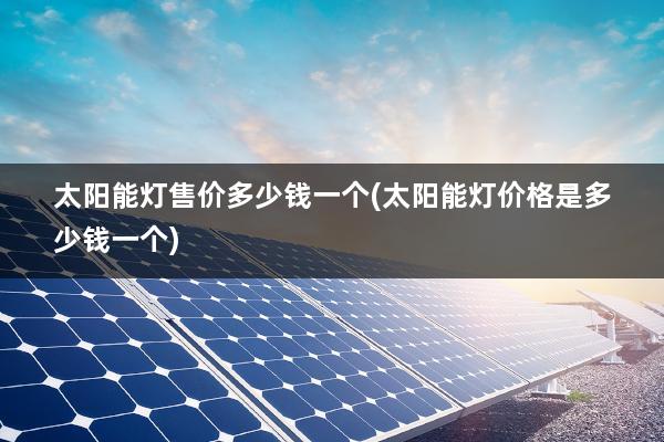 太阳能灯售价多少钱一个(太阳能灯价格是多少钱一个)