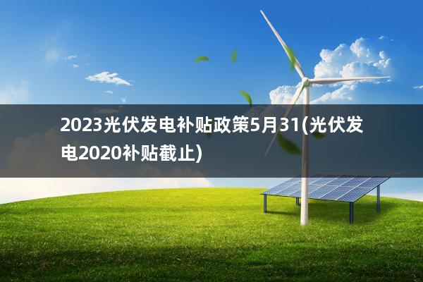 2023光伏发电补贴政策5月31(光伏发电2020补贴截止)