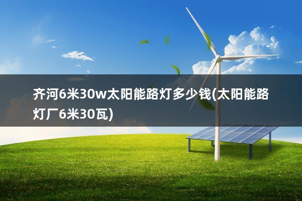 齐河6米30w太阳能路灯多少钱(太阳能路灯厂6米30瓦)