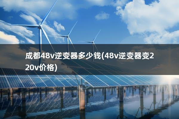 成都48v逆变器多少钱(48v逆变器变220v价格)