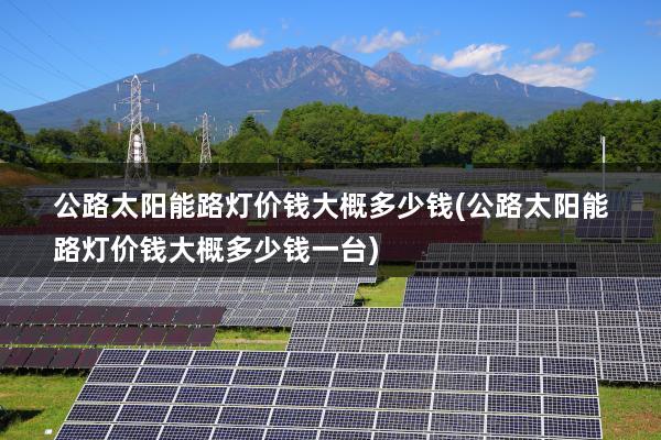 公路太阳能路灯价钱大概多少钱(公路太阳能路灯价钱大概多少钱一台)