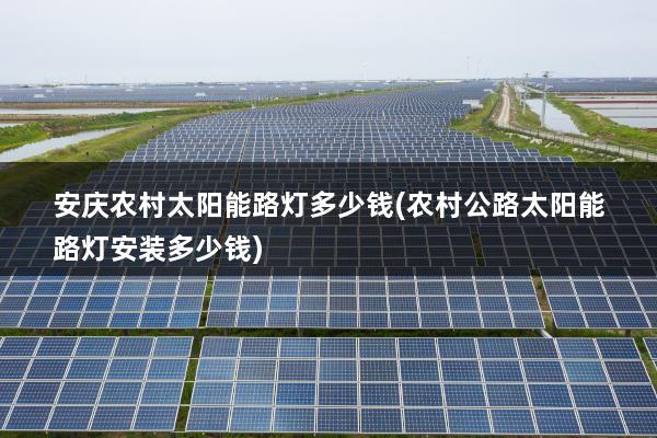 安庆农村太阳能路灯多少钱(农村公路太阳能路灯安装多少钱)