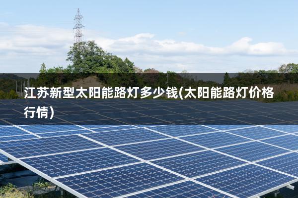 江苏新型太阳能路灯多少钱(太阳能路灯价格行情)