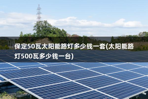 保定50瓦太阳能路灯多少钱一套(太阳能路灯500瓦多少钱一台)