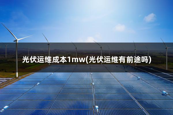 光伏运维成本1mw(光伏运维有前途吗)