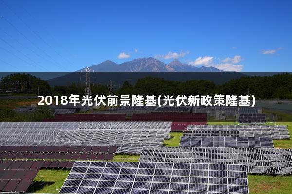 2018年光伏前景隆基(光伏新政策隆基)