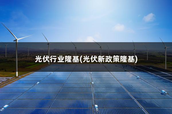 光伏行业隆基(光伏新政策隆基)