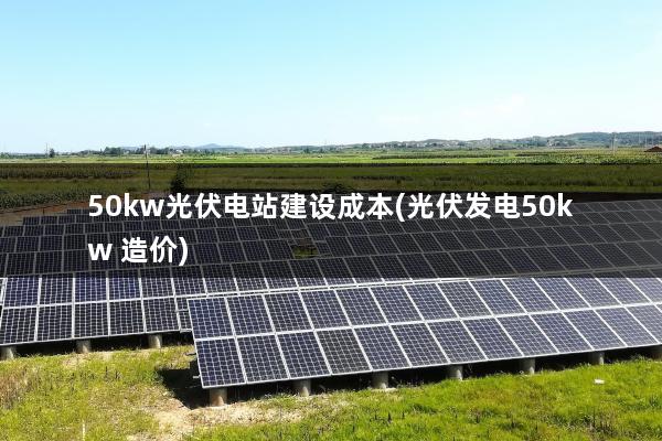 50kw光伏电站建设成本(光伏发电50kw 造价)