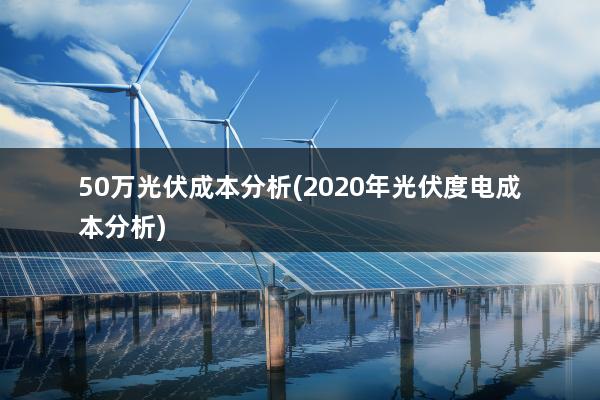 50万光伏成本分析(2020年光伏度电成本分析)