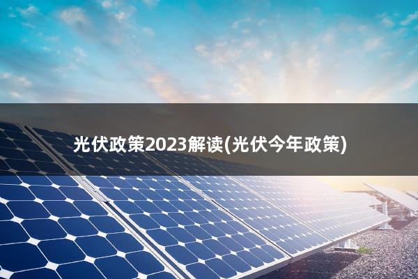 光伏政策2023解读(光伏今年政策)