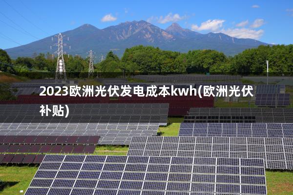 2023欧洲光伏发电成本kwh(欧洲光伏补贴)