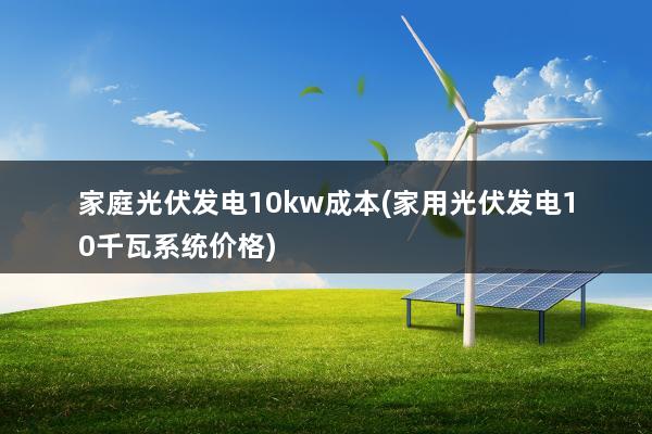 家庭光伏发电10kw成本(家用光伏发电10千瓦系统价格)