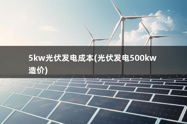 5kw光伏发电成本(光伏发电500kw 造价)