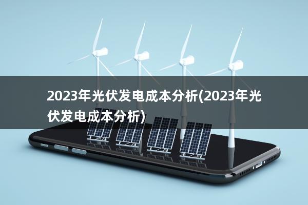 2023年光伏发电成本分析(2023年光伏发电成本分析)