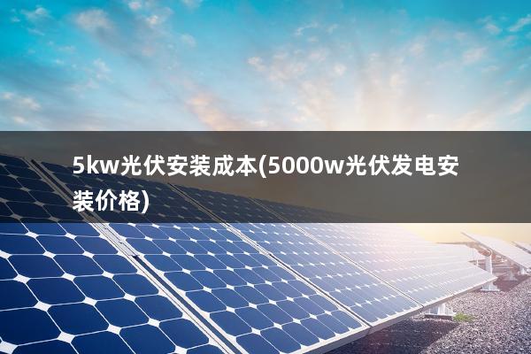 5kw光伏安装成本(5000w光伏发电安装价格)