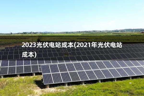 2023光伏电站成本(2021年光伏电站成本)