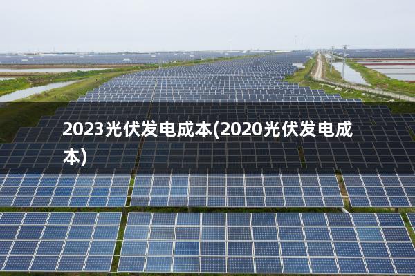 2023光伏发电成本(2020光伏发电成本)