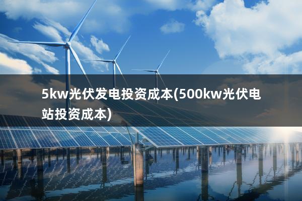 5kw光伏发电投资成本(500kw光伏电站投资成本)