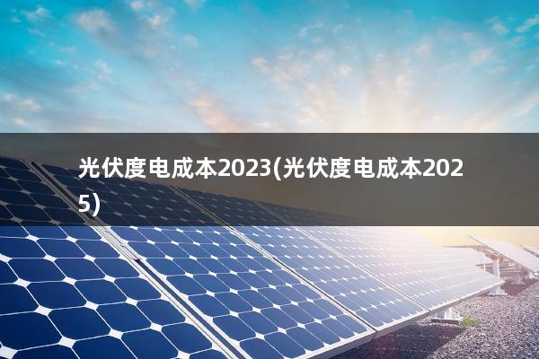 光伏度电成本2023(光伏度电成本2025)