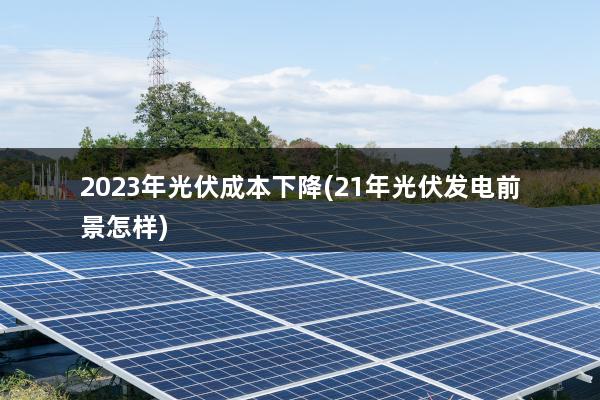 2023年光伏成本下降(21年光伏发电前景怎样)