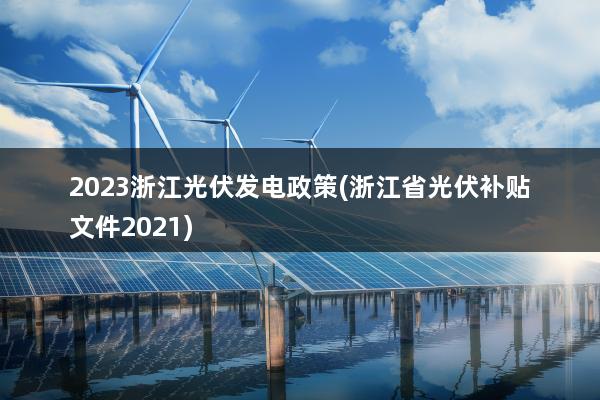 2023浙江光伏发电政策(浙江省光伏补贴文件2021)