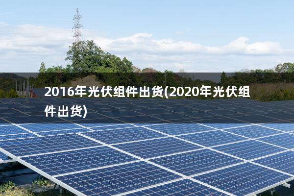 2016年光伏组件出货(2020年光伏组件出货)