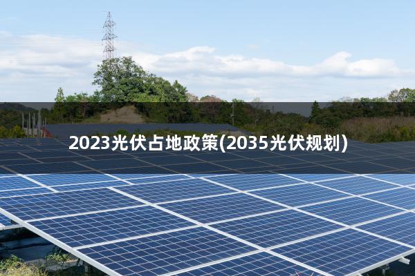 2023光伏占地政策(2035光伏规划)