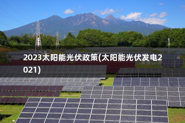 2023太阳能光伏政策(太阳能光伏发电2021)