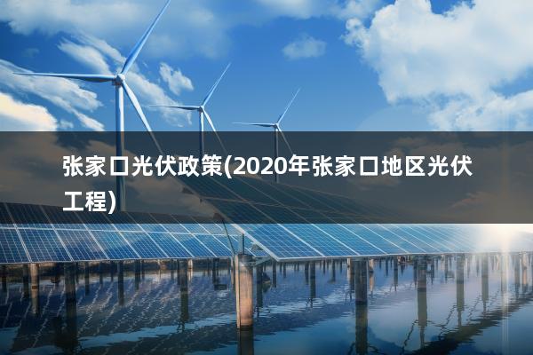 张家口光伏政策(2020年张家口地区光伏工程)