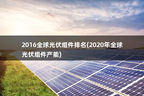 2016全球光伏组件排名(2020年全球光伏组件产能)