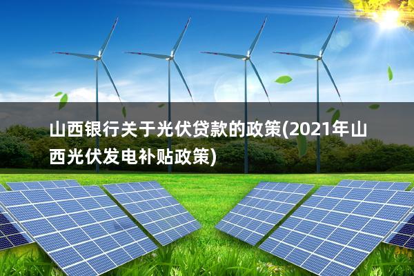 山西银行关于光伏贷款的政策(2021年山西光伏发电补贴政策)