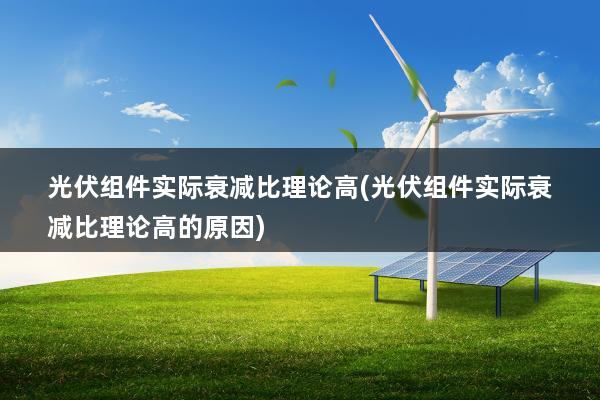 光伏组件实际衰减比理论高(光伏组件实际衰减比理论高的原因)