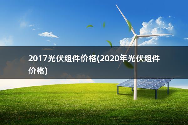 2017光伏组件价格(2020年光伏组件价格)