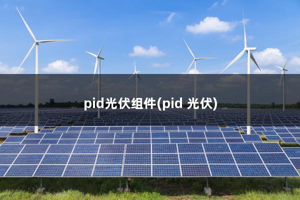 pid光伏组件(pid 光伏)