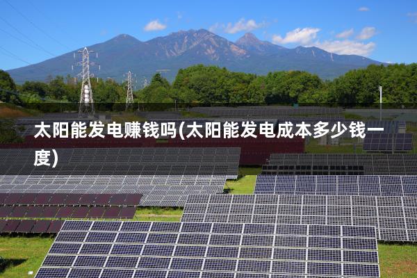 太阳能发电赚钱吗(太阳能发电成本多少钱一度)