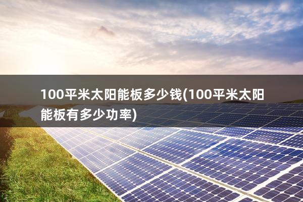 3,一百平米的太阳能发电板要多少钱4,光伏发电100平方造价多少?