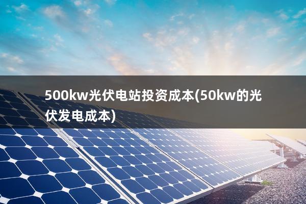 500kw光伏电站投资成本(50kw的光伏发电成本)