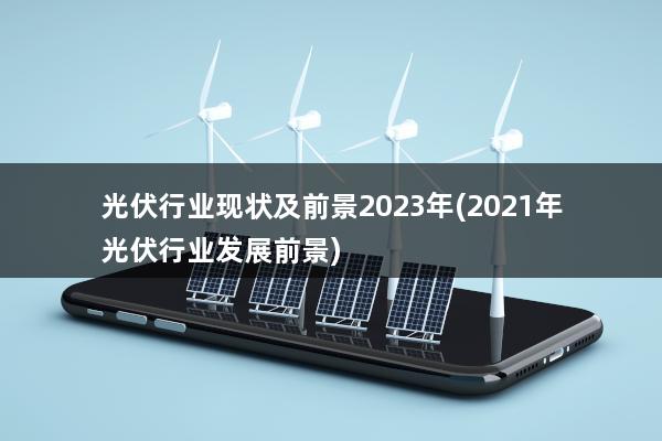 光伏行业现状及前景2023年(2021年光伏行业发展前景)